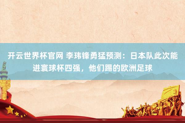 开云世界杯官网 李玮锋勇猛预测：日本队此次能进寰球杯四强，他们踢的欧洲足球
