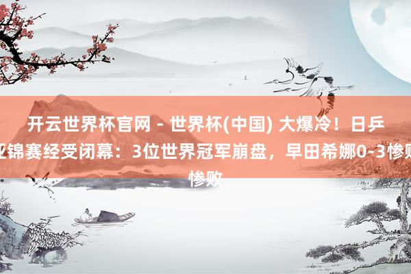 开云世界杯官网 - 世界杯(中国) 大爆冷！日乒亚锦赛经受闭幕：3位世界冠军崩盘，早田希娜0-3惨败