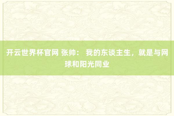 开云世界杯官网 张帅： 我的东谈主生，就是与网球和阳光同业