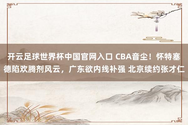 开云足球世界杯中国官网入口 CBA音尘！怀特塞德陷欢腾剂风云，广东欲内线补强 北京续约张才仁