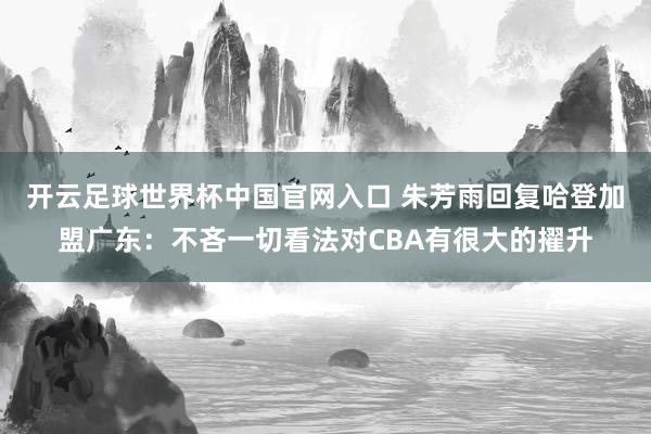 开云足球世界杯中国官网入口 朱芳雨回复哈登加盟广东：不吝一切看法对CBA有很大的擢升
