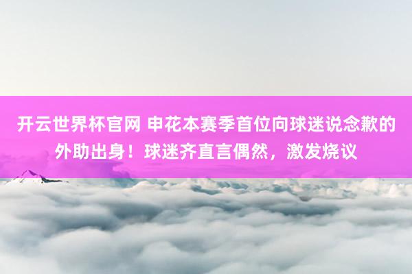 开云世界杯官网 申花本赛季首位向球迷说念歉的外助出身！球迷齐直言偶然，激发烧议