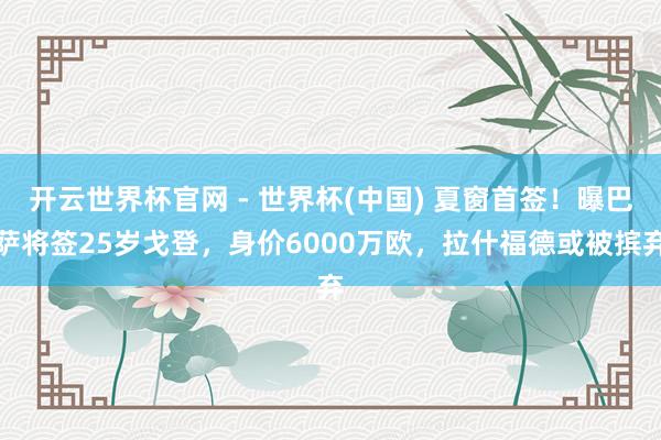 开云世界杯官网 - 世界杯(中国) 夏窗首签！曝巴萨将签25岁戈登，身价6000万欧，拉什福德或被摈弃
