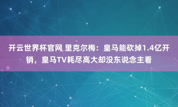 开云世界杯官网 里克尔梅：皇马能砍掉1.4亿开销，皇马TV耗尽高大却没东说念主看