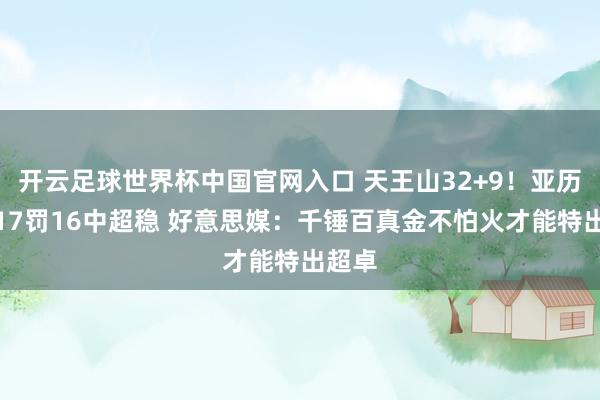 开云足球世界杯中国官网入口 天王山32+9！亚历山大17罚16中超稳 好意思媒：千锤百真金不怕火才能特出超卓