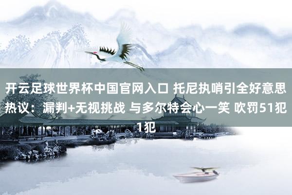 开云足球世界杯中国官网入口 托尼执哨引全好意思热议：漏判+无视挑战 与多尔特会心一笑 吹罚51犯