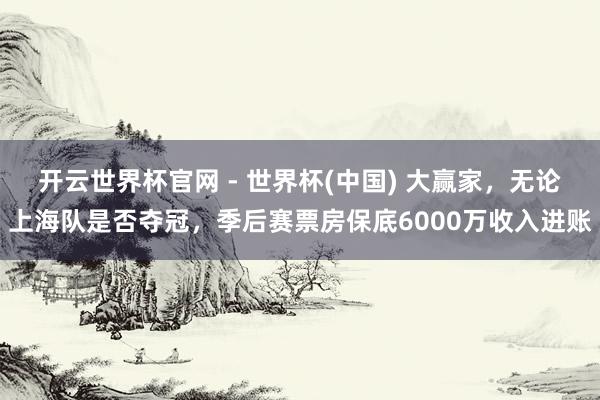 开云世界杯官网 - 世界杯(中国) 大赢家，无论上海队是否夺冠，季后赛票房保底6000万收入进账