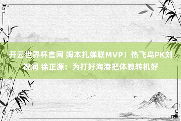 开云世界杯官网 姆本扎蝉联MVP！热飞鸟PK刘祝润 徐正源：为打好海港把体魄转机好