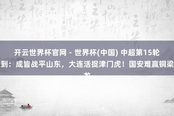 开云世界杯官网 - 世界杯(中国) 中超第15轮想到：成皆战平山东，大连活捉津门虎！国安难赢铜梁龙