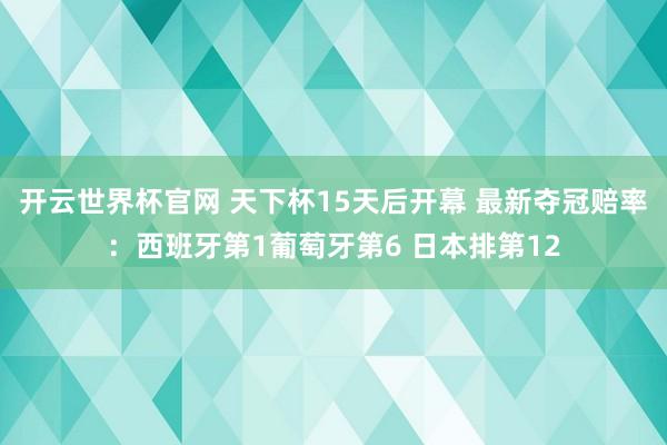 开云世界杯官网 天下杯15天后开幕 最新夺冠赔率：西班牙第1葡萄牙第6 日本排第12