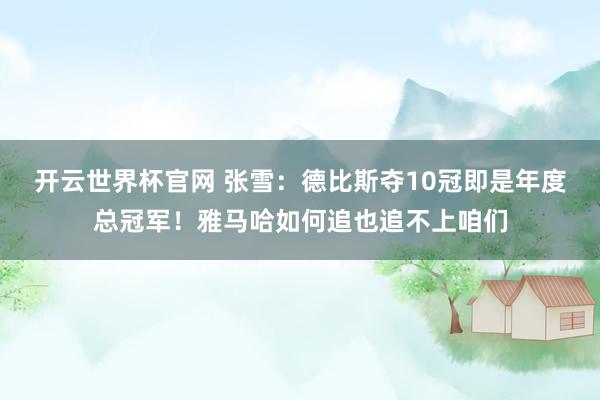 开云世界杯官网 张雪：德比斯夺10冠即是年度总冠军！雅马哈如何追也追不上咱们