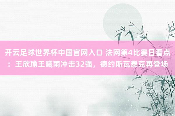 开云足球世界杯中国官网入口 法网第4比赛日看点：王欣瑜王曦雨冲击32强，德约斯瓦泰克再登场