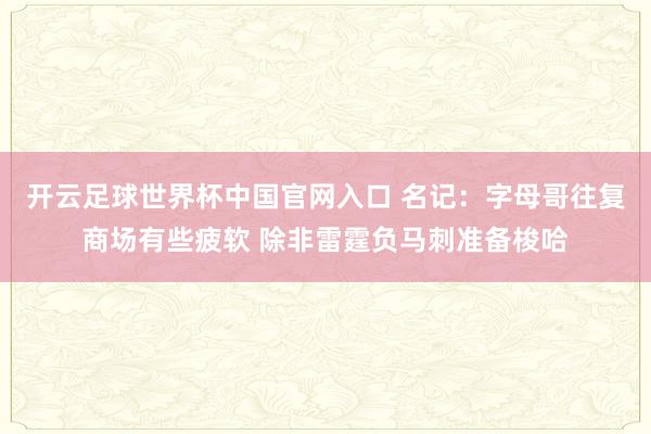 开云足球世界杯中国官网入口 名记：字母哥往复商场有些疲软 除非雷霆负马刺准备梭哈