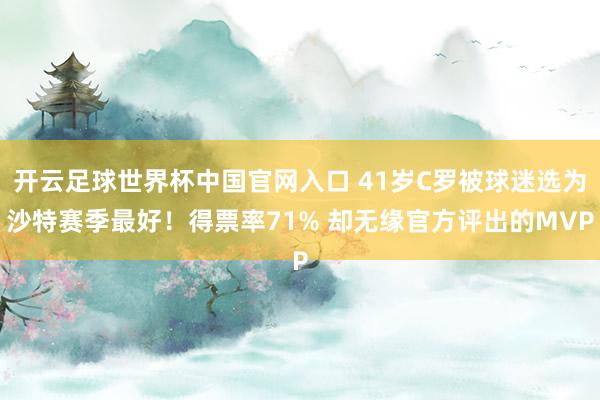 开云足球世界杯中国官网入口 41岁C罗被球迷选为沙特赛季最好！得票率71% 却无缘官方评出的MVP