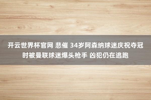 开云世界杯官网 悲催 34岁阿森纳球迷庆祝夺冠时被曼联球迷爆头枪手 凶犯仍在逃跑