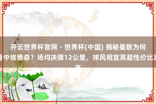 开云世界杯官网 - 世界杯(中国) 揭秘曼联为何看中埃德森？场均决骤12公里，球风相宜英超性价比高