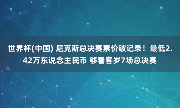 世界杯(中国) 尼克斯总决赛票价破记录！最低2.42万东说念主民币 够看客岁7场总决赛