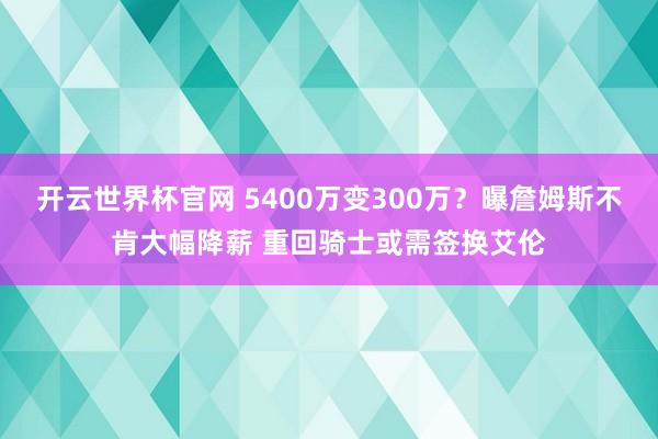 开云世界杯官网 5400万变300万？曝詹姆斯不肯大幅降薪 重回骑士或需签换艾伦