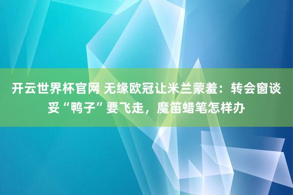 开云世界杯官网 无缘欧冠让米兰蒙羞：转会窗谈妥“鸭子”要飞走，魔笛蜡笔怎样办