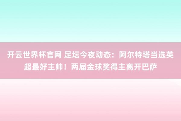 开云世界杯官网 足坛今夜动态：阿尔特塔当选英超最好主帅！两届金球奖得主离开巴萨