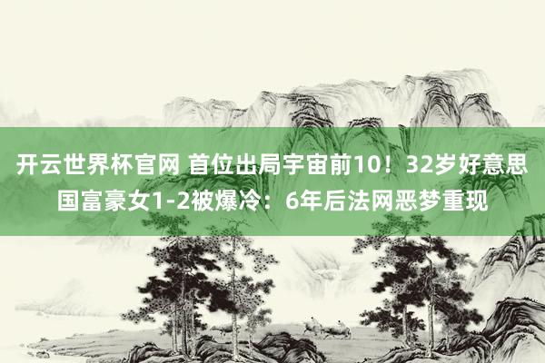 开云世界杯官网 首位出局宇宙前10！32岁好意思国富豪女1-2被爆冷：6年后法网恶梦重现