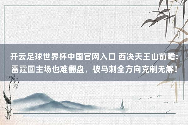 开云足球世界杯中国官网入口 西决天王山前瞻：雷霆回主场也难翻盘，被马刺全方向克制无解！