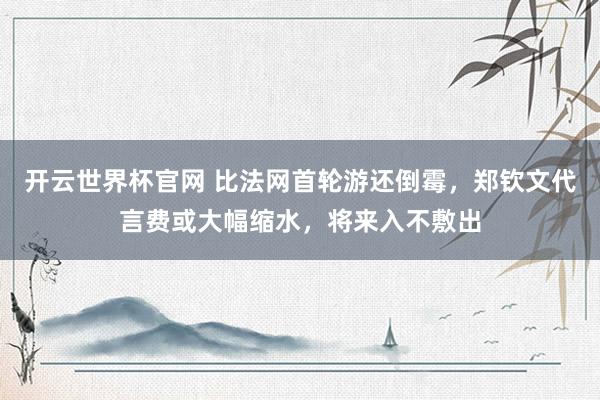 开云世界杯官网 比法网首轮游还倒霉，郑钦文代言费或大幅缩水，将来入不敷出