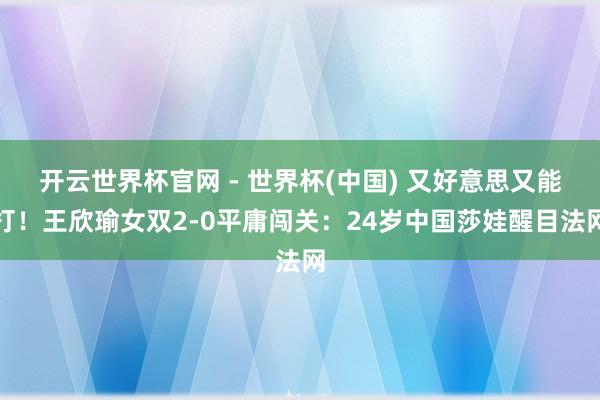 开云世界杯官网 - 世界杯(中国) 又好意思又能打！王欣瑜女双2-0平庸闯关：24岁中国莎娃醒目法网
