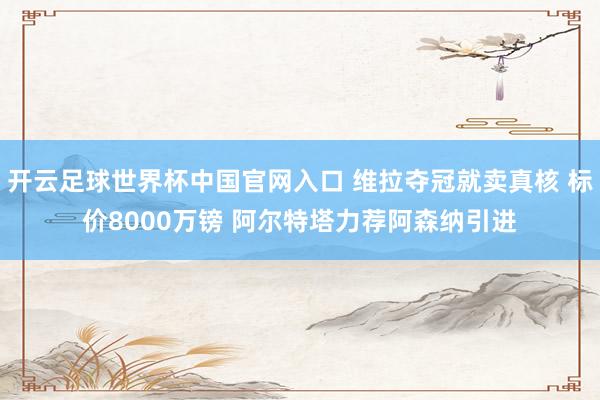 开云足球世界杯中国官网入口 维拉夺冠就卖真核 标价8000万镑 阿尔特塔力荐阿森纳引进