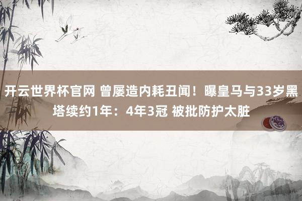 开云世界杯官网 曾屡造内耗丑闻！曝皇马与33岁黑塔续约1年：4年3冠 被批防护太脏