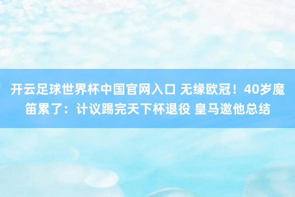 开云足球世界杯中国官网入口 无缘欧冠！40岁魔笛累了：计议踢完天下杯退役 皇马邀他总结