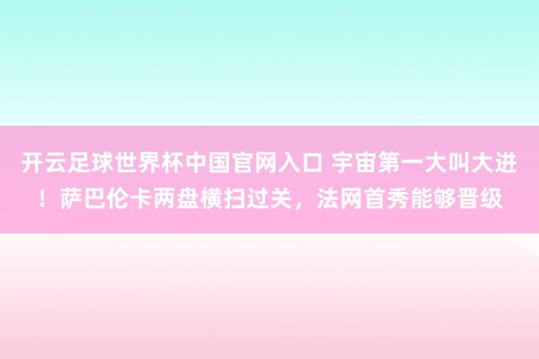 开云足球世界杯中国官网入口 宇宙第一大叫大进！萨巴伦卡两盘横扫过关，法网首秀能够晋级