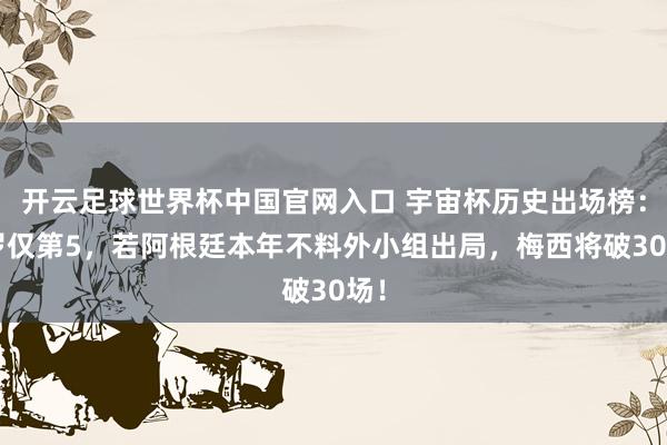 开云足球世界杯中国官网入口 宇宙杯历史出场榜：C罗仅第5，若阿根廷本年不料外小组出局，梅西将破30场！