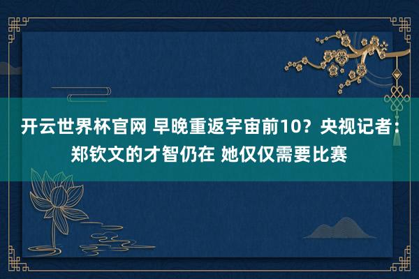 开云世界杯官网 早晚重返宇宙前10？央视记者：郑钦文的才智仍在 她仅仅需要比赛