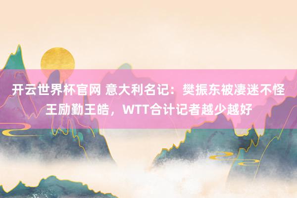 开云世界杯官网 意大利名记：樊振东被凄迷不怪王励勤王皓，WTT合计记者越少越好
