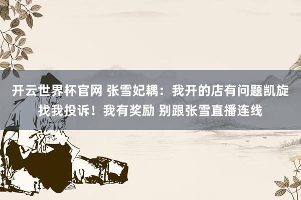 开云世界杯官网 张雪妃耦：我开的店有问题凯旋找我投诉！我有奖励 别跟张雪直播连线