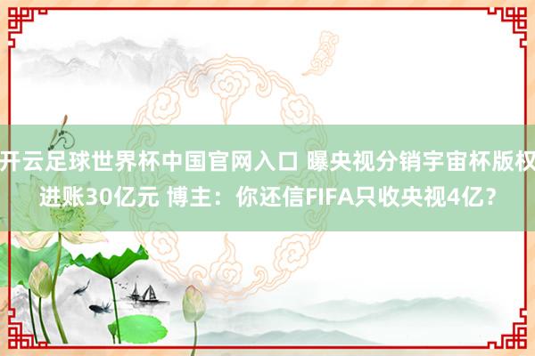 开云足球世界杯中国官网入口 曝央视分销宇宙杯版权进账30亿元 博主：你还信FIFA只收央视4亿？