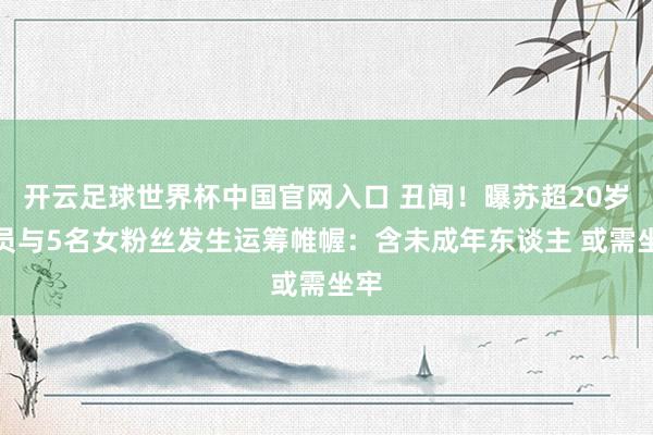 开云足球世界杯中国官网入口 丑闻！曝苏超20岁球员与5名女粉丝发生运筹帷幄：含未成年东谈主 或需坐牢