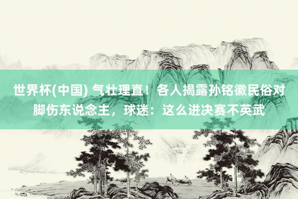 世界杯(中国) 气壮理直！各人揭露孙铭徽民俗对脚伤东说念主，球迷：这么进决赛不英武