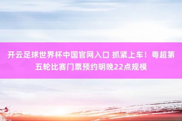 开云足球世界杯中国官网入口 抓紧上车！粤超第五轮比赛门票预约明晚22点规模
