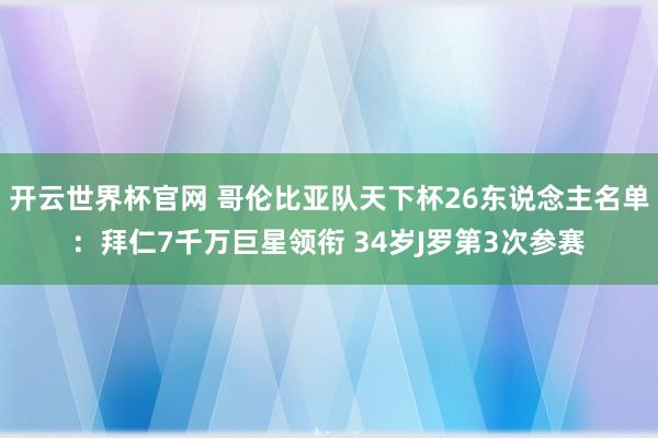 开云世界杯官网 哥伦比亚队天下杯26东说念主名单：拜仁7千万巨星领衔 34岁J罗第3次参赛