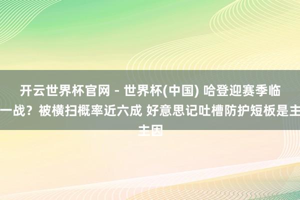 开云世界杯官网 - 世界杯(中国) 哈登迎赛季临了一战？被横扫概率近六成 好意思记吐槽防护短板是主因
