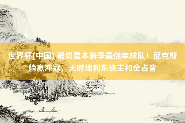 世界杯(中国) 确切是本赛季最侥幸球队！尼克斯躺赢冲冠，天时地利东谈主和全占皆