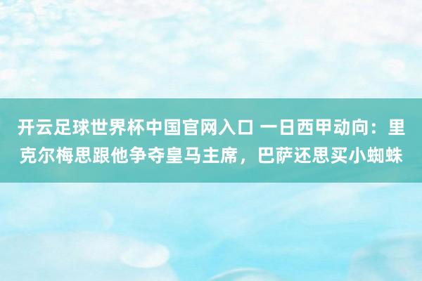 开云足球世界杯中国官网入口 一日西甲动向：里克尔梅思跟他争夺皇马主席，巴萨还思买小蜘蛛