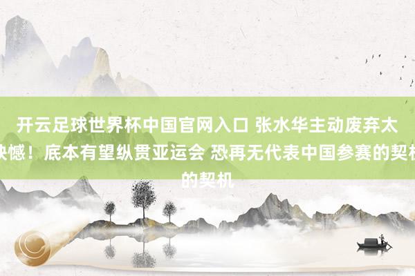 开云足球世界杯中国官网入口 张水华主动废弃太缺憾！底本有望纵贯亚运会 恐再无代表中国参赛的契机