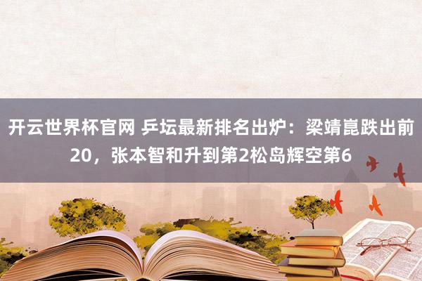开云世界杯官网 乒坛最新排名出炉：梁靖崑跌出前20，张本智和升到第2松岛辉空第6