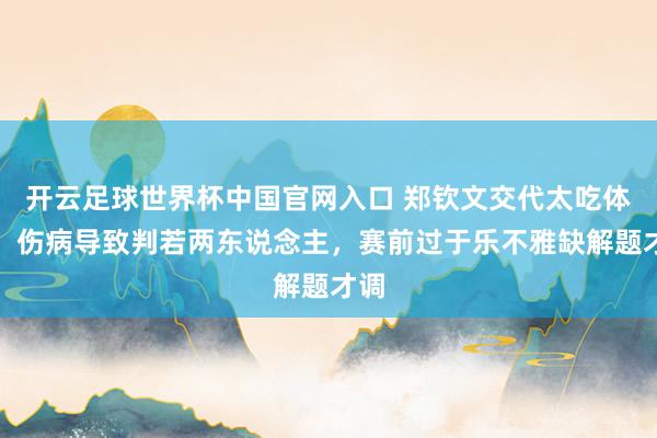 开云足球世界杯中国官网入口 郑钦文交代太吃体格，伤病导致判若两东说念主，赛前过于乐不雅缺解题才调