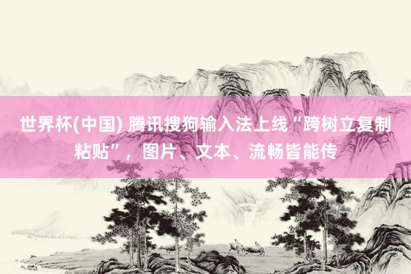 世界杯(中国) 腾讯搜狗输入法上线“跨树立复制粘贴”，图片、文本、流畅皆能传