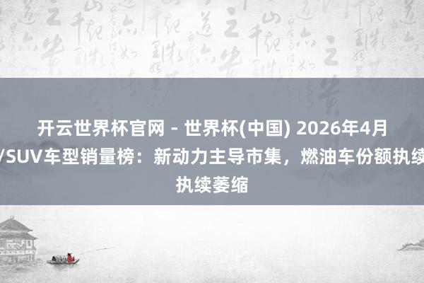 开云世界杯官网 - 世界杯(中国) 2026年4月轿车/SUV车型销量榜：新动力主导市集，燃油车份额执续萎缩