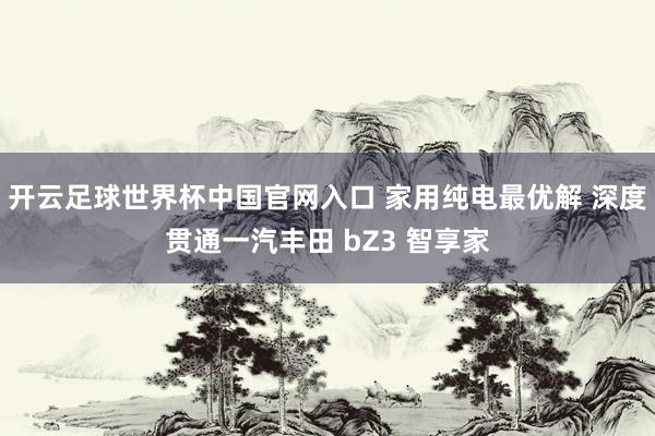开云足球世界杯中国官网入口 家用纯电最优解 深度贯通一汽丰田 bZ3 智享家